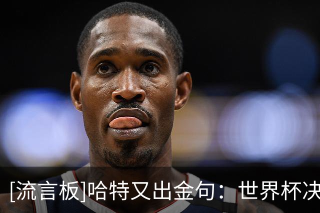 [流言板]哈特又出金句：世界杯决赛也就还好，但氛围是真的顶级